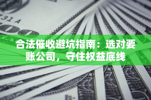 武汉合法催收避坑指南：选对要账公司，守住权益底线