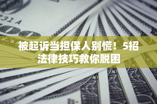 武汉被起诉当担保人别慌！5招法律技巧救你脱困