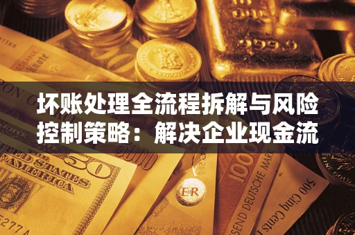 武汉坏账处理全流程拆解与风险控制策略：解决企业现金流顽疾的实战指南