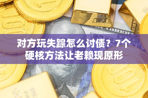 武汉对方玩失踪怎么讨债?7个硬核方法让老赖现原形 武汉对方玩失踪怎么讨债?7个硬核方法让老赖现原形