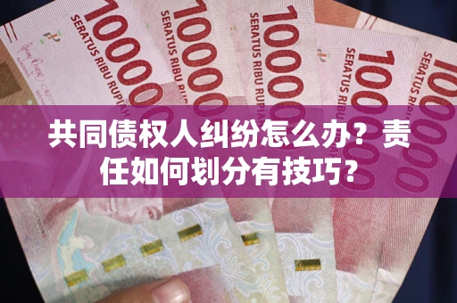 武汉共同债权人纠纷怎么办?责任如何划分有技巧? 武汉共同债权人纠纷怎么办?责任如何划分有技巧?