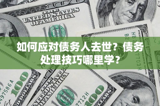 武汉如何应对债务人去世？债务处理技巧哪里学？