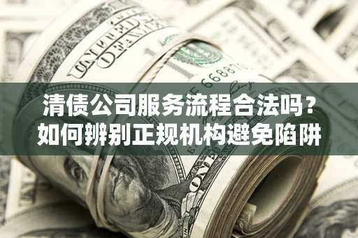 武汉清债公司服务流程合法吗?如何辨别正规机构避免陷阱? 武汉清债公司服务流程合法吗?如何辨别正规机构避免陷阱?