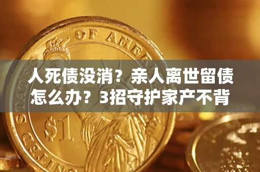 武汉人死债没消?亲人离世留债怎么办?3招守护家产不背锅 武汉人死债没消?亲人离世留债怎么办?3招守护家产不背锅