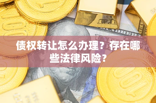 武汉债权转让怎么办理?存在哪些法律风险? 武汉债权转让怎么办理?存在哪些法律风险?