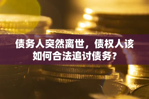 武汉债务人突然离世,债权人该如何合法追讨债务? 武汉债务人突然离世,债权人该如何合法追讨债务?