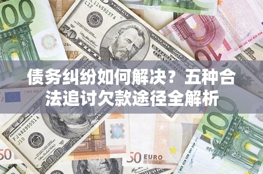 武汉债务纠纷如何解决？五种合法追讨欠款途径全解析