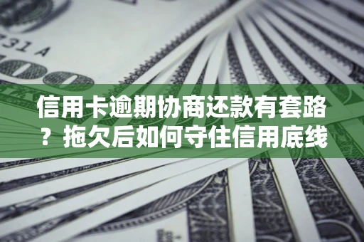 武汉信用卡逾期协商还款有套路？拖欠后如何守住信用底线？