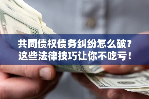 武汉共同债权债务纠纷怎么破？这些法律技巧让你不吃亏！