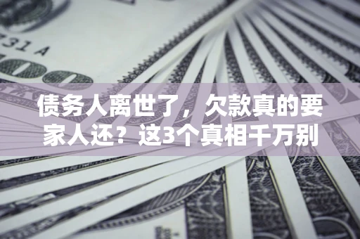 武汉债务人离世了,欠款真的要家人还?这3个真相千万别弄错 武汉债务人离世了,欠款真的要家人还?这3个真相千万别弄错