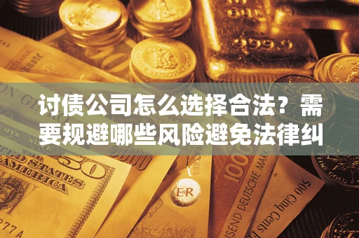 武汉讨债公司怎么选择合法?需要规避哪些风险避免法律纠纷? 武汉讨债公司怎么选择合法?需要规避哪些风险避免法律纠纷?