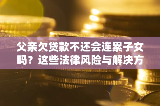 武汉父亲欠贷款不还会连累子女吗?这些法律风险与解决方法要早知道! 武汉父亲欠贷款不还会连累子女吗?这些法律风险与解决方法要早知道!
