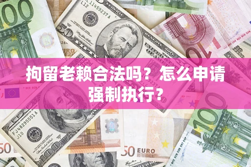 武汉拘留老赖合法吗？怎么申请强制执行？