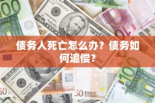 武汉债务人死亡怎么办?债务如何追偿? 武汉债务人死亡怎么办?债务如何追偿?