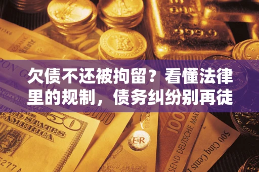 武汉欠债不还被拘留?看懂法律里的规制,债务纠纷别再徒劳奔波 武汉欠债不还被拘留?看懂法律里的规制,债务纠纷别再徒劳奔波