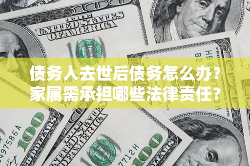 武汉债务人去世后债务怎么办？家属需承担哪些法律责任？