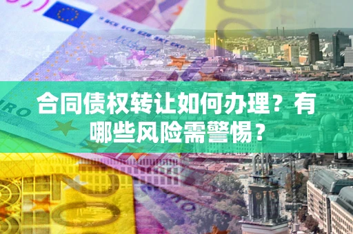 武汉合同债权转让如何办理?有哪些风险需警惕? 武汉合同债权转让如何办理?有哪些风险需警惕?