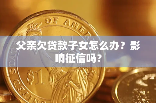 武汉父亲欠贷款子女怎么办?影响征信吗? 武汉父亲欠贷款子女怎么办?影响征信吗?