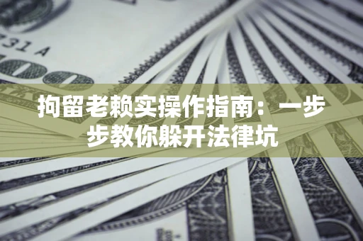 武汉拘留老赖实操作指南:一步步教你躲开法律坑 武汉拘留老赖实操作指南:一步步教你躲开法律坑