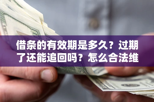 武汉借条的有效期是多久?过期了还能追回吗?怎么合法维权? 武汉借条的有效期是多久?过期了还能追回吗?怎么合法维权?