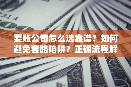 武汉要账公司怎么选靠谱?如何避免套路陷阱?正确流程解析 武汉要账公司怎么选靠谱?如何避免套路陷阱?正确流程解析