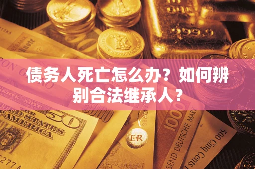 武汉债务人死亡怎么办？如何辨别合法继承人？
