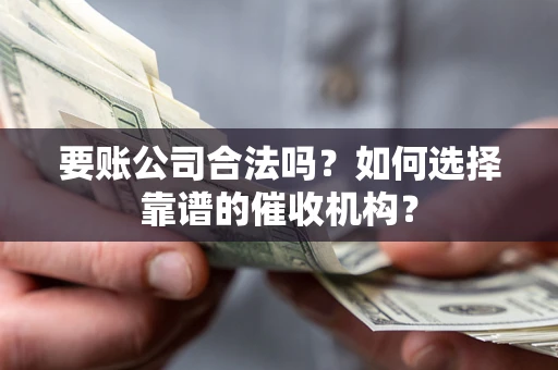 武汉要账公司合法吗？如何选择靠谱的催收机构？