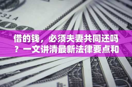 武汉借的钱，必须夫妻共同还吗？一文讲清最新法律要点和避坑指南
