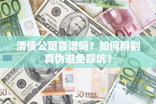 武汉清债公司靠谱吗?如何辨别真伪避免踩坑? 武汉清债公司靠谱吗?如何辨别真伪避免踩坑?