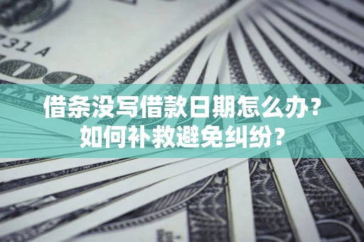 武汉借条没写借款日期怎么办?如何补救避免纠纷? 武汉借条没写借款日期怎么办?如何补救避免纠纷?