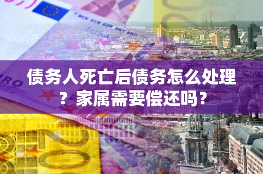 武汉债务人死亡后债务怎么处理?家属需要偿还吗? 武汉债务人死亡后债务怎么处理?家属需要偿还吗?