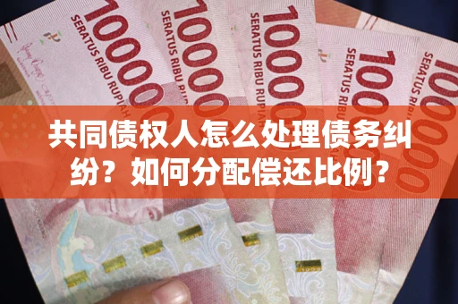 武汉共同债权人怎么处理债务纠纷?如何分配偿还比例? 武汉共同债权人怎么处理债务纠纷?如何分配偿还比例?