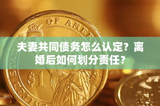 武汉夫妻共同债务怎么认定？离婚后如何划分责任？