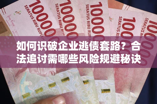 武汉如何识破企业逃债套路？合法追讨需哪些风险规避秘诀？