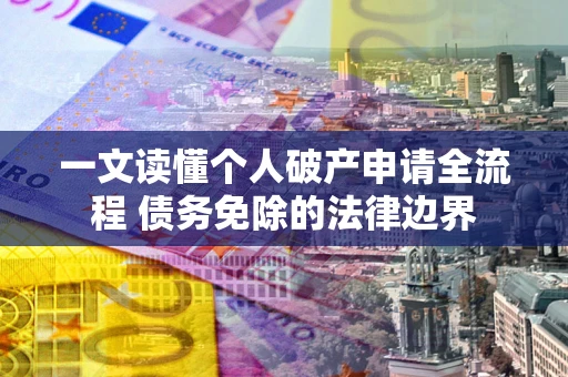武汉一文读懂个人破产申请全流程 债务免除的法律边界 武汉一文读懂个人破产申请全流程 债务免除的法律边界