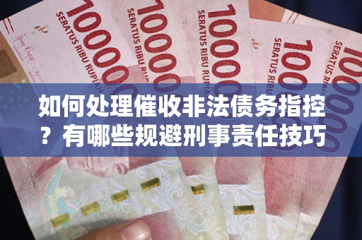武汉如何处理催收非法债务指控？有哪些规避刑事责任技巧？
