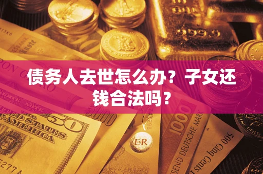 武汉债务人去世怎么办？子女还钱合法吗？
