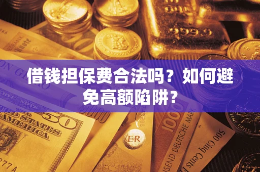 武汉借钱担保费合法吗?如何避免高额陷阱? 武汉借钱担保费合法吗?如何避免高额陷阱?
