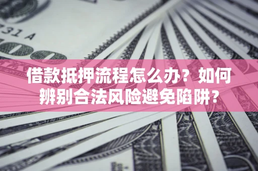 武汉借款抵押流程怎么办？如何辨别合法风险避免陷阱？