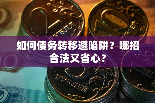武汉如何债务转移避陷阱？哪招合法又省心？