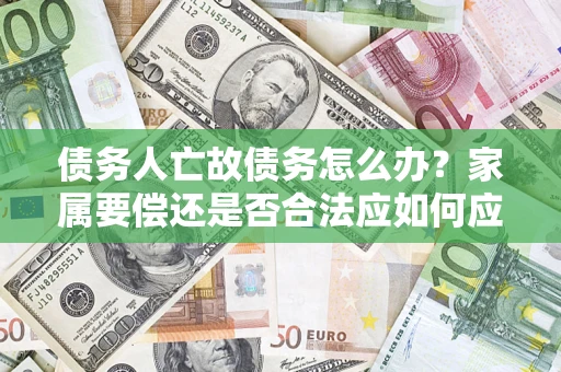 武汉债务人亡故债务怎么办？家属要偿还是否合法应如何应对？