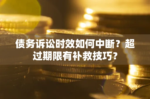 武汉债务诉讼时效如何中断?超过期限有补救技巧? 武汉债务诉讼时效如何中断?超过期限有补救技巧?