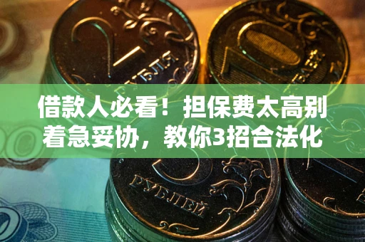 武汉借款人必看！担保费太高别着急妥协，教你3招合法化解