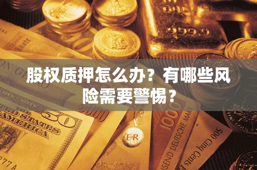 武汉股权质押怎么办?有哪些风险需要警惕? 武汉股权质押怎么办?有哪些风险需要警惕?