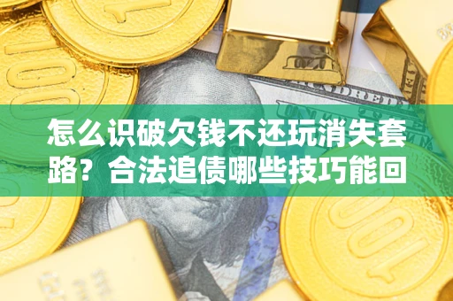 武汉怎么识破欠钱不还玩消失套路?合法追债哪些技巧能回款 武汉怎么识破欠钱不还玩消失套路?合法追债哪些技巧能回款