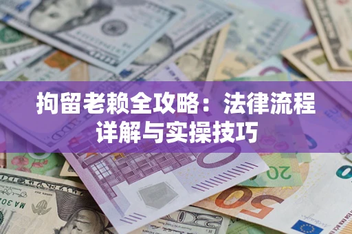 武汉拘留老赖全攻略:法律流程详解与实操技巧 武汉拘留老赖全攻略:法律流程详解与实操技巧