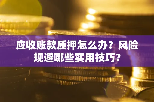 武汉应收账款质押怎么办?风险规避哪些实用技巧? 武汉应收账款质押怎么办?风险规避哪些实用技巧?