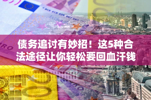 武汉债务追讨有妙招！这5种合法途径让你轻松要回血汗钱