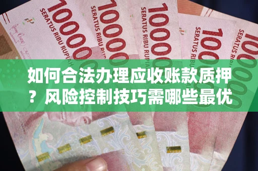 武汉如何合法办理应收账款质押?风险控制技巧需哪些最优? 武汉如何合法办理应收账款质押?风险控制技巧需哪些最优?