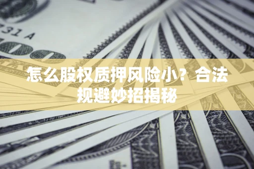 武汉怎么股权质押风险小?合法规避妙招揭秘 武汉怎么股权质押风险小?合法规避妙招揭秘